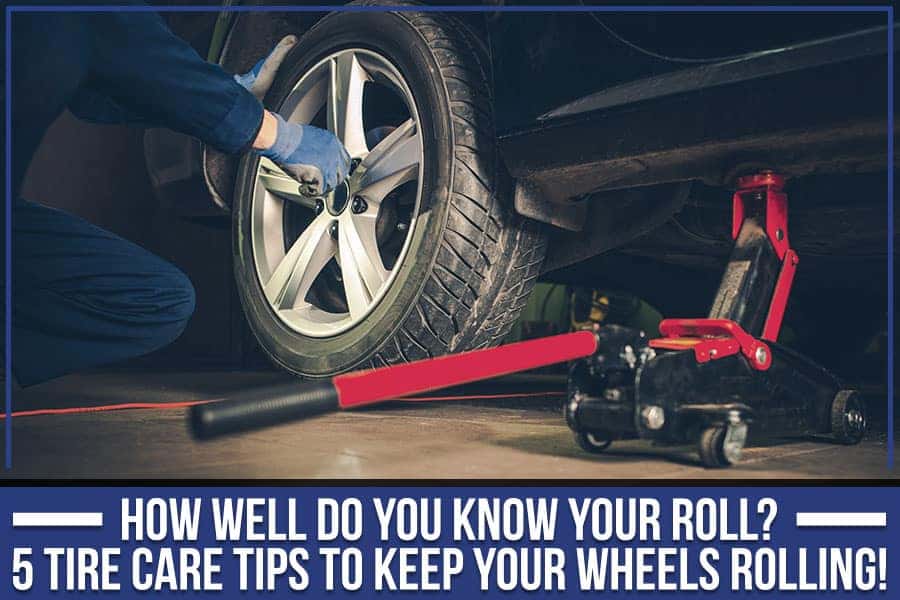 How Well Do You Know Your Roll? 5 Tire Care Tips To Keep Your Wheels Rolling!