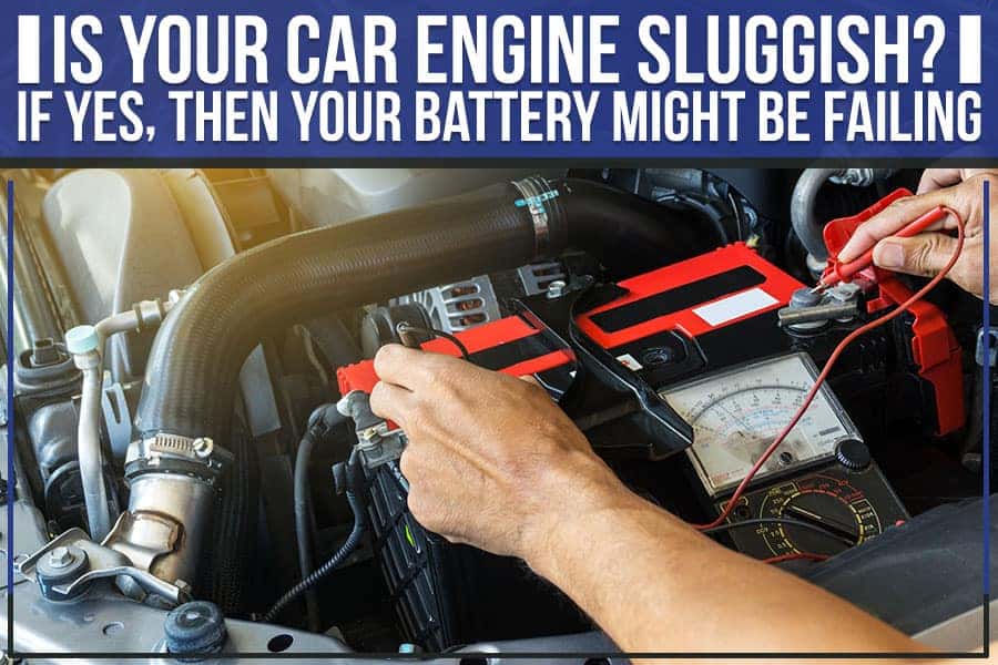 Is Your Car Engine Sluggish? If Yes, Then Your Battery Might Be Failing