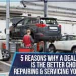 5 Reasons Why A Dealership Is The Better Choice For Repairing & Servicing Your Car