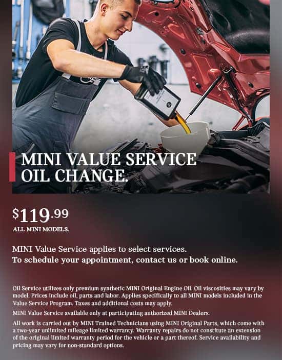 MINI Value Service Oil Change. This is where you belong, no matter how many miles your MINI has traveled to get here. With MINI Value Service, you’ll benefit from the expertise of MINI Trained Technicians, the quality of Original MINI Parts, and transparent, up-front pricing that fits you and your MINI. MINI Value Service applies to select services. $119.99 all MINI models. Oil service utilizes premium synthetic MINI oil. Oil viscosities may vary by model. Prices include oil, parts and labor. Applies specifically to all MINI models included in the Value Service Program. Taxes and additional costs may apply. Ask your MINI Dealer for further details and participation.