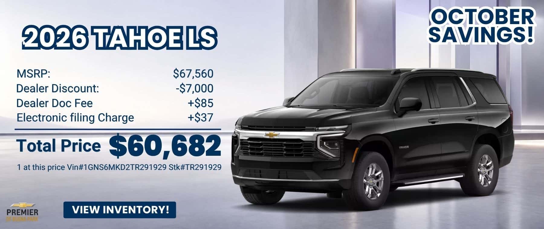 New 2026 Tahoe LS****** MSRP: $67,560 Dealer Discount: -$7,000 Dealer Doc Fee +$85 Electronic filing Charge +$37 Total Price $60,682 1 at this price Vin#1GNS6MKD2TR291929 Stk#TR291929