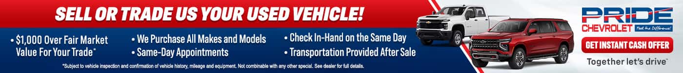 SELL OR TRADE US YOUR USED VEHICLE! • $1,000 Over Fair Market Value For Your Trade* • We Purchase All Makes and Models • Check In-Hand on the Same Day • Same-Day Appointments • Transportation Provided After Sale *Subject to vehicle inspection and confirmation of vehicle history, mileage and equipment. Not combinable with any other special. See dealer for full details. PRIDE GET INSTANT CASH OFFER Together let's drive